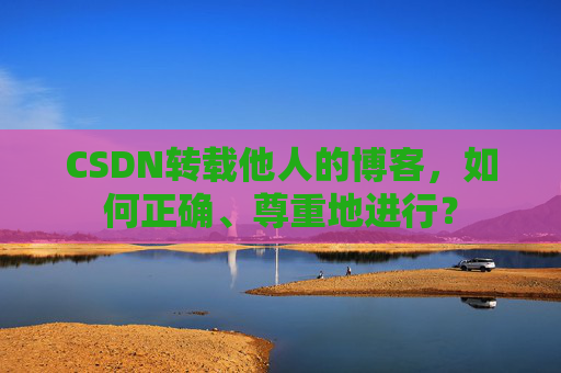 CSDN转载他人的博客，如何正确、尊重地进行？