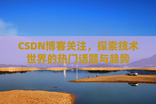 CSDN博客关注，探索技术世界的热门话题与趋势